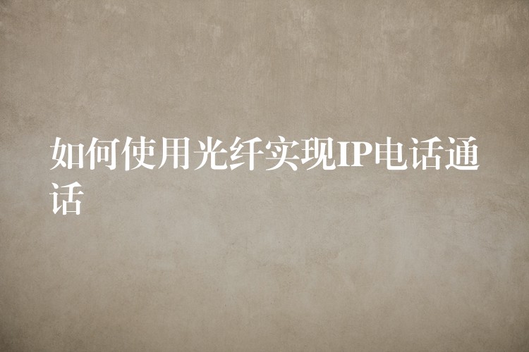 如何使用光纖實(shí)現(xiàn)IP電話通話 如何使用光纖實(shí)現(xiàn)IP電話通話