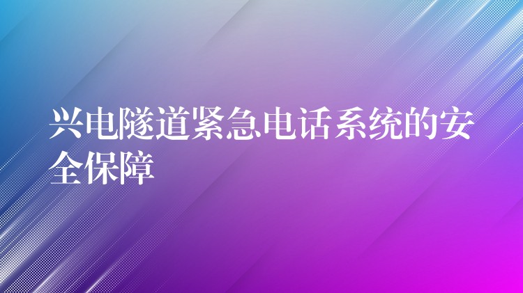 興電隧道緊急電話系統(tǒng)的安全保障 興電隧道緊急電話系統(tǒng)的安全保障