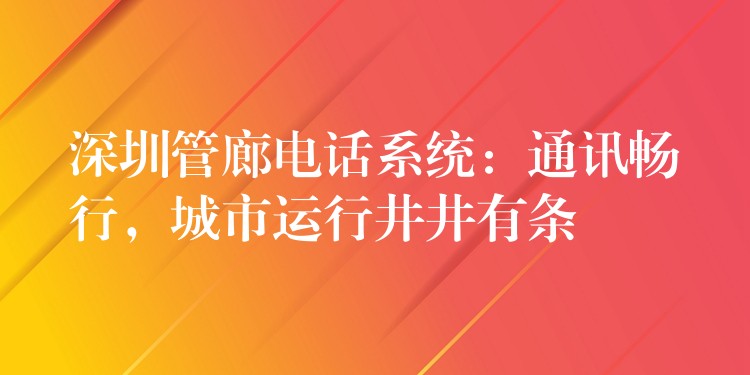深圳管廊電話系統(tǒng)：通訊暢行，城市運行井井有條