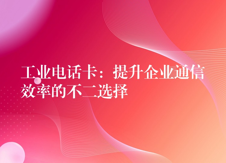 工業(yè)電話卡:提升企業(yè)通信效率的不二選擇 工業(yè)電話卡:提升企業(yè)通信效率的不二選擇