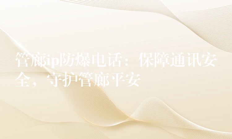 管廊ip防爆電話：保障通訊安全，守護(hù)管廊平安