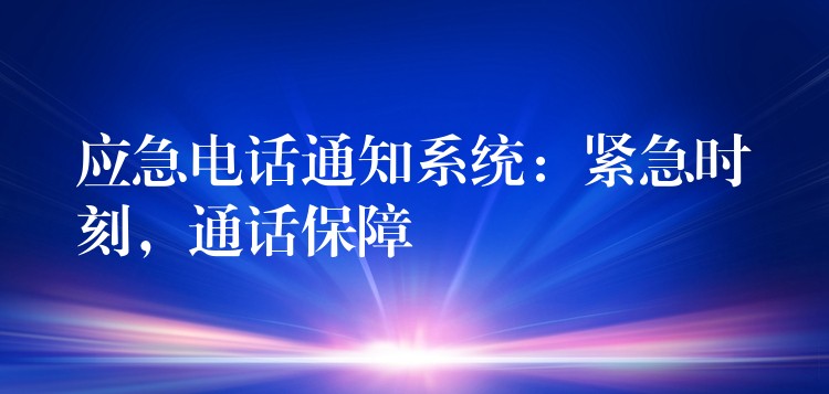  應(yīng)急電話通知系統(tǒng)：緊急時(shí)刻，通話保障