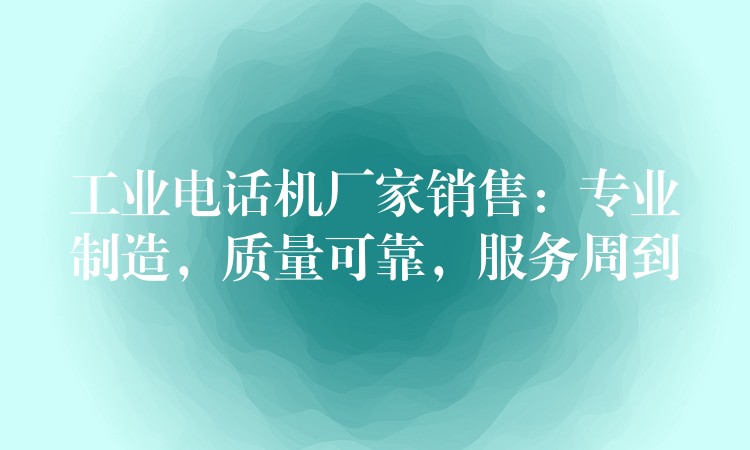  工業(yè)電話機(jī)廠家銷售：專業(yè)制造，質(zhì)量可靠，服務(wù)周到