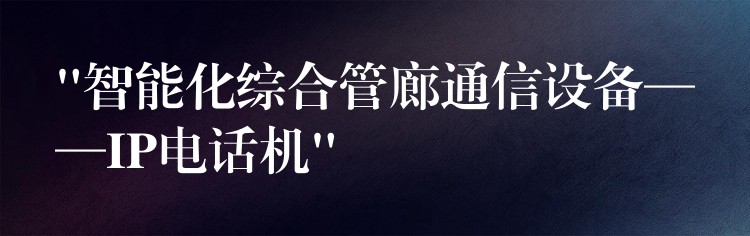 “智能化綜合管廊通信設(shè)備——IP電話機(jī)” “智能化綜合管廊通信設(shè)備——IP電話機(jī)”