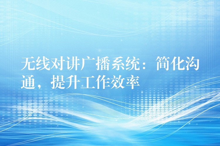  無線對(duì)講廣播系統(tǒng)：簡化溝通，提升工作效率