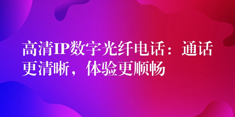 高清IP數(shù)字光纖電話：通話更清晰，體驗更順暢