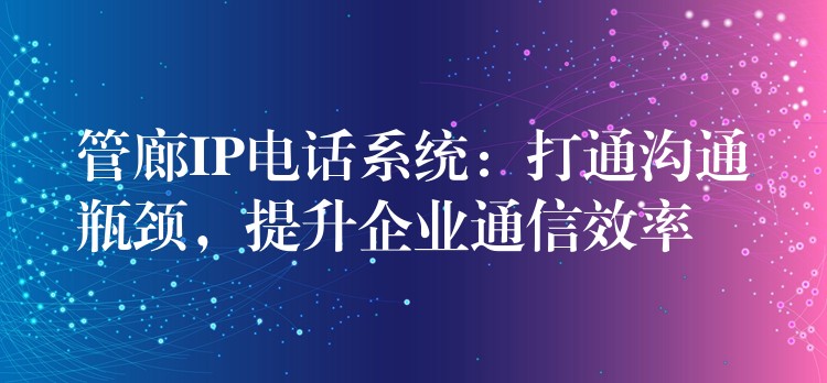  管廊IP電話系統(tǒng)：打通溝通瓶頸，提升企業(yè)通信效率