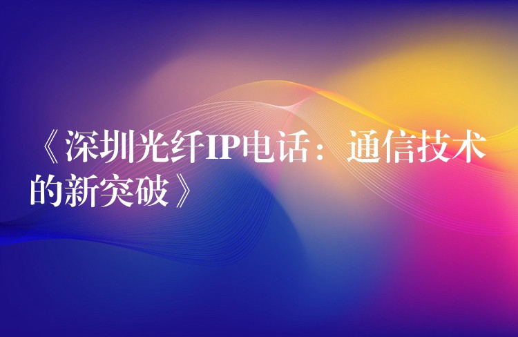《深圳光纖IP電話：通信技術的新突破》