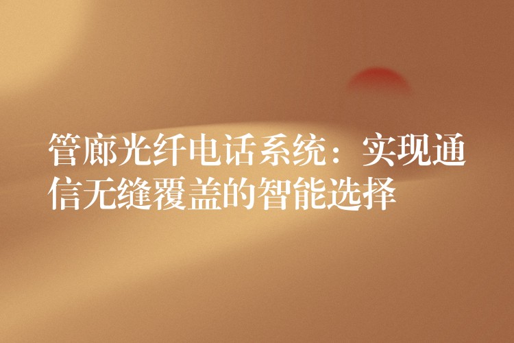 管廊光纖電話系統(tǒng):實(shí)現(xiàn)通信無(wú)縫覆蓋的智能選擇 管廊光纖電話系統(tǒng):實(shí)現(xiàn)通信無(wú)縫覆蓋的智能選擇