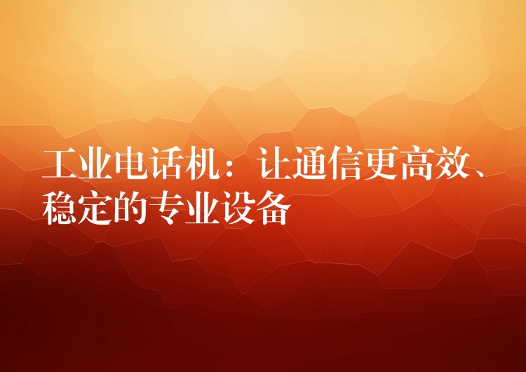 工業(yè)電話機(jī)：讓通信更高效、穩(wěn)定的專業(yè)設(shè)備