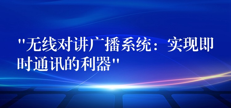 “無線對講廣播系統(tǒng):實現(xiàn)即時通訊的利器” “無線對講廣播系統(tǒng):實現(xiàn)即時通訊的利器”