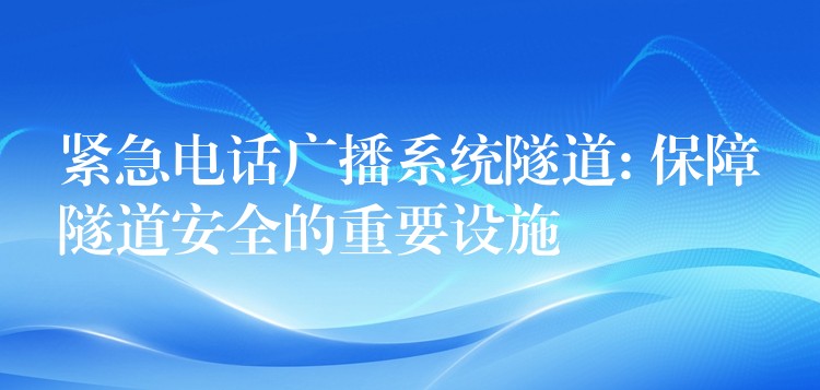 緊急電話廣播系統(tǒng)隧道: 保障隧道安全的重要設(shè)施 緊急電話廣播系統(tǒng)隧道: 保障隧道安全的重要設(shè)施