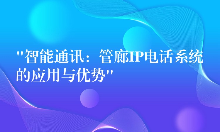  “智能通訊：管廊IP電話系統(tǒng)的應(yīng)用與優(yōu)勢”