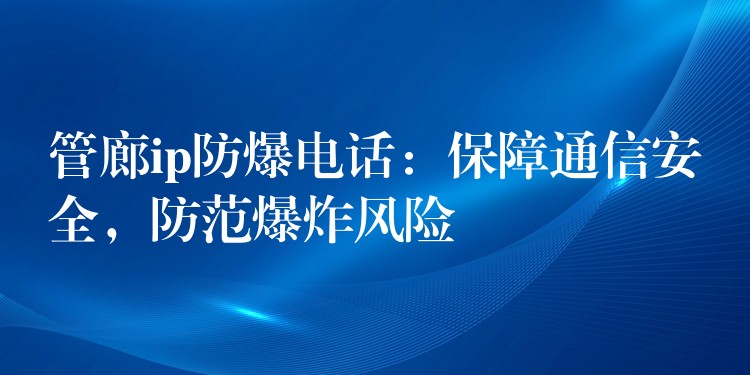  管廊ip防爆電話(huà)：保障通信安全，防范爆炸風(fēng)險(xiǎn)