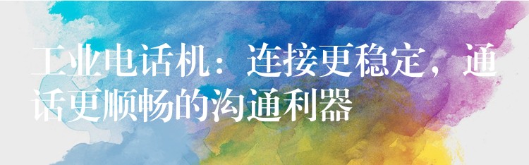 工業(yè)電話機(jī)：連接更穩(wěn)定，通話更順暢的溝通利器