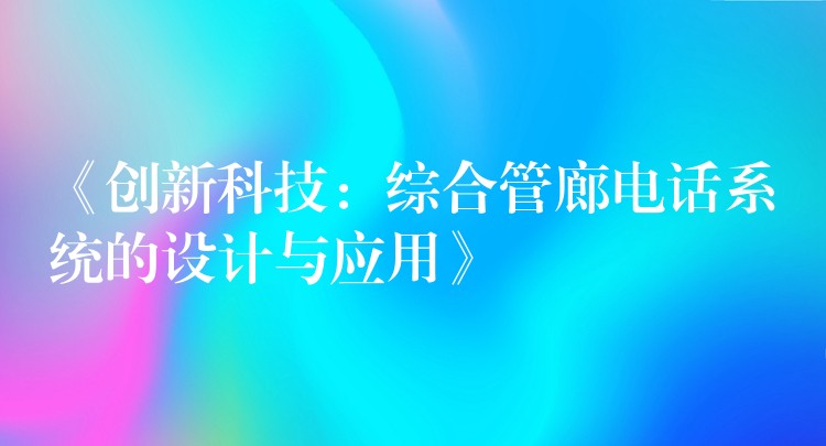 《創(chuàng)新科技:綜合管廊電話系統(tǒng)的設(shè)計(jì)與應(yīng)用》 《創(chuàng)新科技:綜合管廊電話系統(tǒng)的設(shè)計(jì)與應(yīng)用》