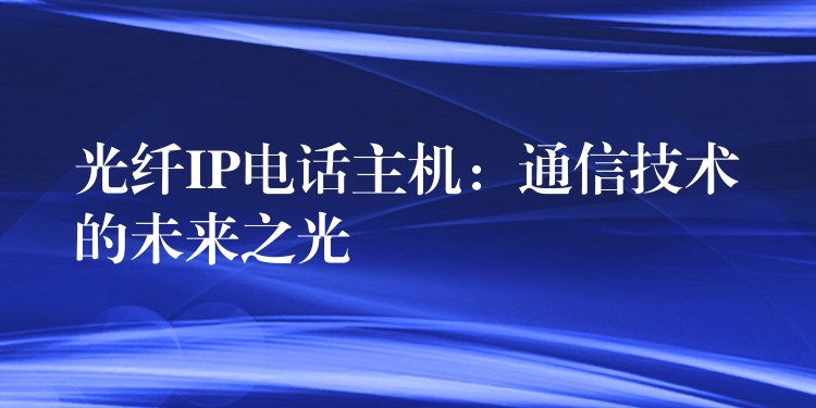  光纖IP電話主機：通信技術(shù)的未來之光