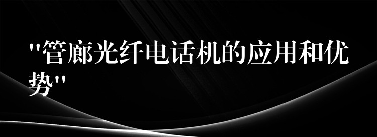 “管廊光纖電話機(jī)的應(yīng)用和優(yōu)勢(shì)” “管廊光纖電話機(jī)的應(yīng)用和優(yōu)勢(shì)”
