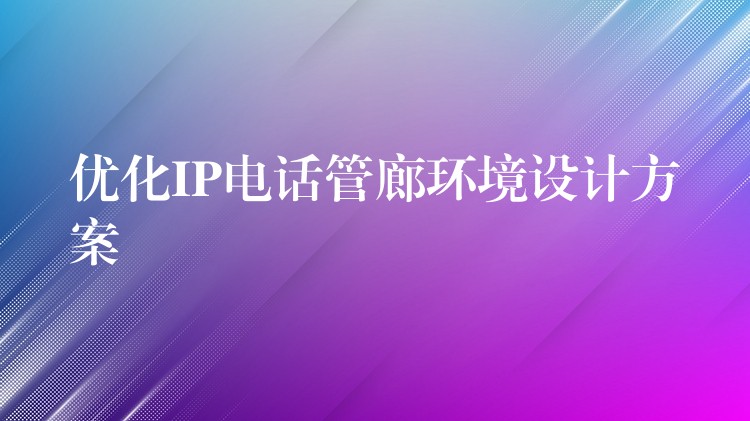  優(yōu)化IP電話管廊環(huán)境設(shè)計方案