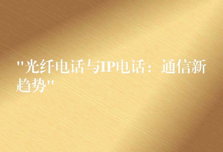 “光纖電話與IP電話:通信新趨勢” “光纖電話與IP電話:通信新趨勢”