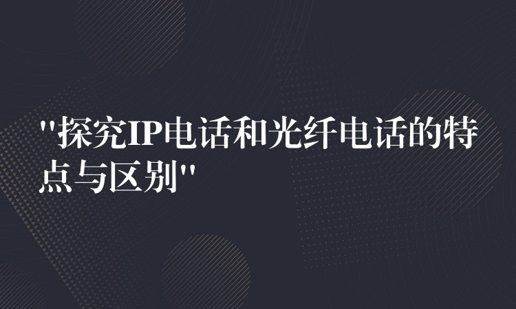 “探究IP電話和光纖電話的特點(diǎn)與區(qū)別” “探究IP電話和光纖電話的特點(diǎn)與區(qū)別”