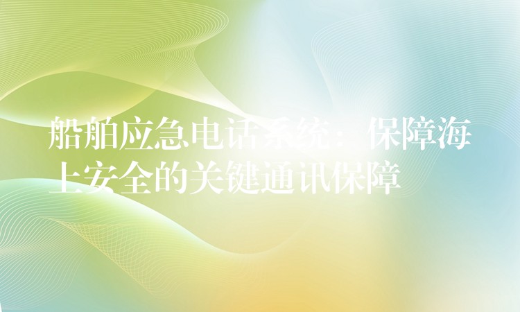 船舶應(yīng)急電話系統(tǒng):保障海上安全的關(guān)鍵通訊保障 船舶應(yīng)急電話系統(tǒng):保障海上安全的關(guān)鍵通訊保障