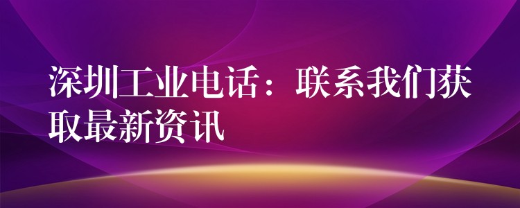 深圳工業(yè)電話:聯(lián)系我們獲取最新資訊 深圳工業(yè)電話:聯(lián)系我們獲取最新資訊
