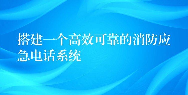 搭建一個(gè)高效可靠的消防應(yīng)急電話系統(tǒng) 搭建一個(gè)高效可靠的消防應(yīng)急電話系統(tǒng)