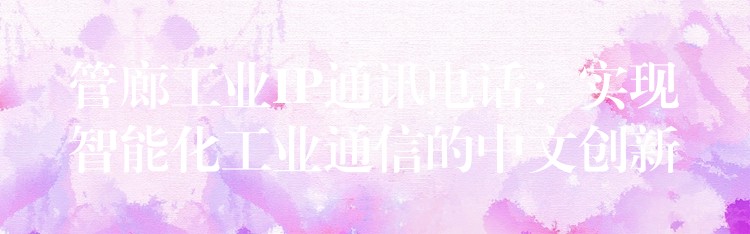管廊工業(yè)IP通訊電話：實(shí)現(xiàn)智能化工業(yè)通信的中文創(chuàng)新