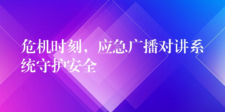  危機(jī)時(shí)刻，應(yīng)急廣播對(duì)講系統(tǒng)守護(hù)安全