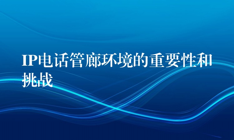 IP電話管廊環(huán)境的重要性和挑戰(zhàn) IP電話管廊環(huán)境的重要性和挑戰(zhàn)