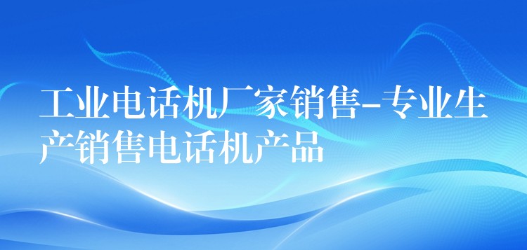 工業(yè)電話機(jī)廠家銷(xiāo)售-專業(yè)生產(chǎn)銷(xiāo)售電話機(jī)產(chǎn)品