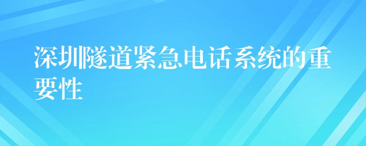  深圳隧道緊急電話(huà)系統(tǒng)的重要性