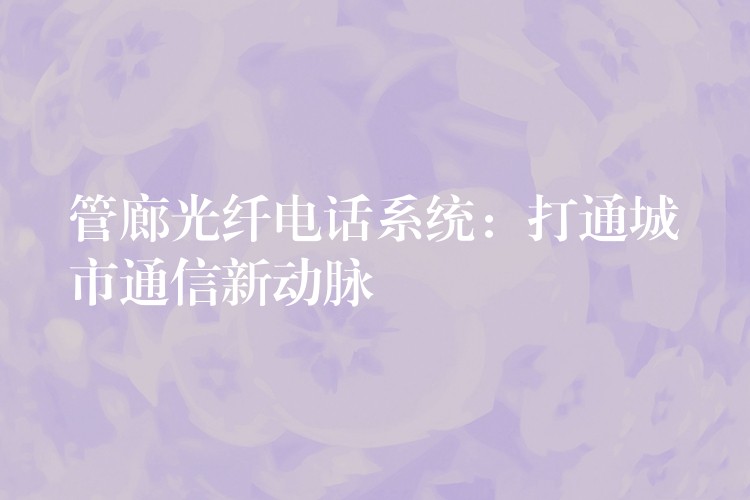 管廊光纖電話系統(tǒng):打通城市通信新動脈 管廊光纖電話系統(tǒng):打通城市通信新動脈