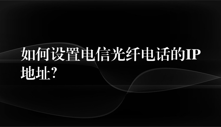 如何設(shè)置電信光纖電話的IP地址？
