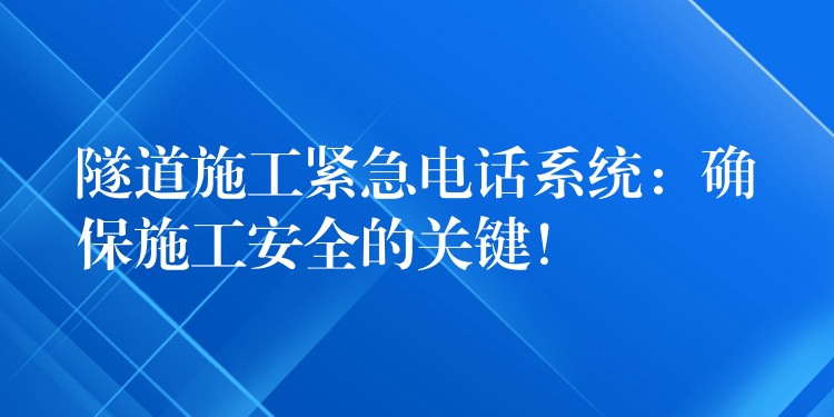 隧道施工緊急電話系統(tǒng)：確保施工安全的關(guān)鍵！