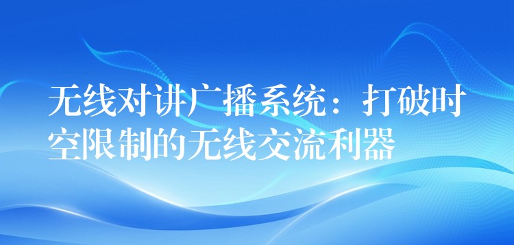 無線對(duì)講廣播系統(tǒng):打破時(shí)空限制的無線交流利器 無線對(duì)講廣播系統(tǒng):打破時(shí)空限制的無線交流利器
