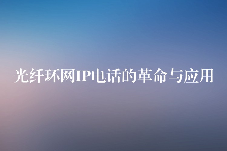  光纖環(huán)網(wǎng)IP電話(huà)的革命與應(yīng)用