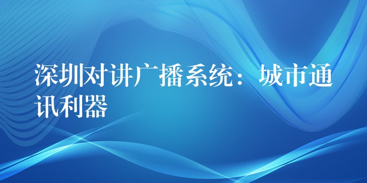 深圳對(duì)講廣播系統(tǒng):城市通訊利器 深圳對(duì)講廣播系統(tǒng):城市通訊利器