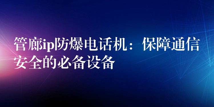 管廊ip防爆電話機:保障通信安全的必備設備 管廊ip防爆電話機:保障通信安全的必備設備