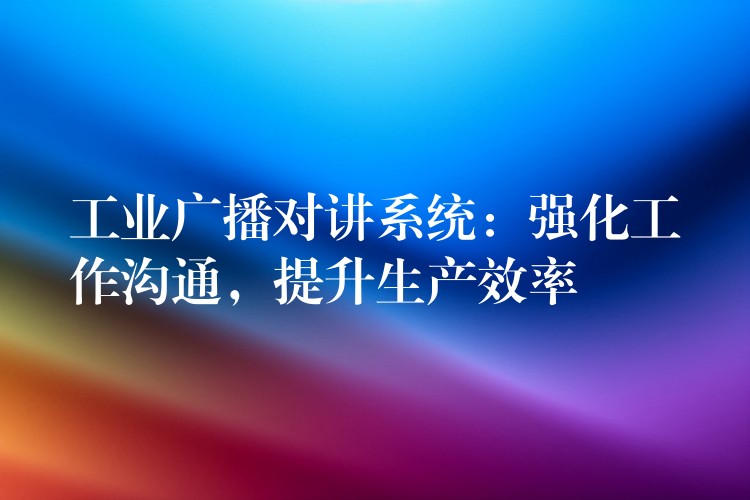 工業(yè)廣播對(duì)講系統(tǒng)：強(qiáng)化工作溝通，提升生產(chǎn)效率