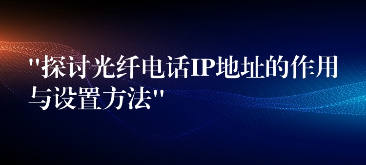 “探討光纖電話IP地址的作用與設(shè)置方法” “探討光纖電話IP地址的作用與設(shè)置方法”