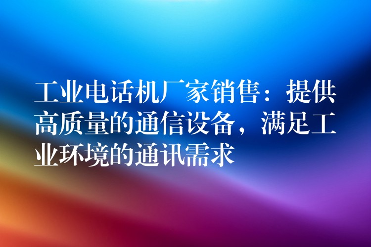 工業(yè)電話機(jī)廠家銷售：提供高質(zhì)量的通信設(shè)備，滿足工業(yè)環(huán)境的通訊需求