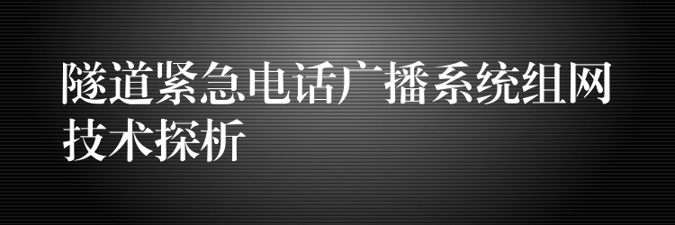 隧道緊急電話廣播系統(tǒng)組網(wǎng)技術(shù)探析 隧道緊急電話廣播系統(tǒng)組網(wǎng)技術(shù)探析