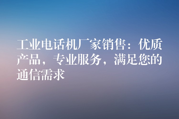  工業(yè)電話機廠家銷售：優(yōu)質(zhì)產(chǎn)品，專業(yè)服務，滿足您的通信需求