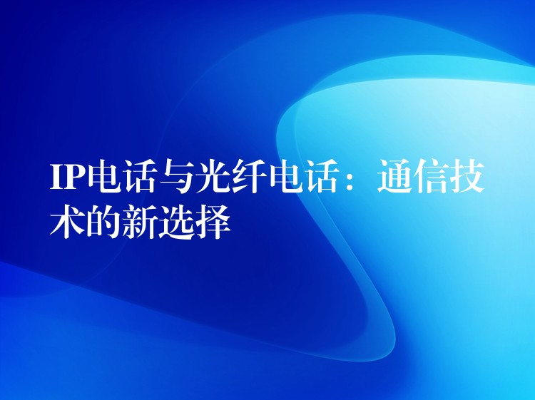  IP電話與光纖電話：通信技術(shù)的新選擇