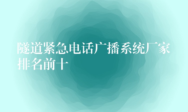 隧道緊急電話廣播系統(tǒng)廠家排名前十 隧道緊急電話廣播系統(tǒng)廠家排名前十
