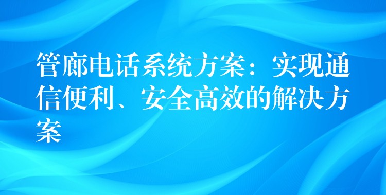 管廊電話系統(tǒng)方案：實現(xiàn)通信便利、安全高效的解決方案