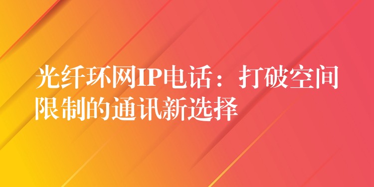  光纖環(huán)網(wǎng)IP電話：打破空間限制的通訊新選擇