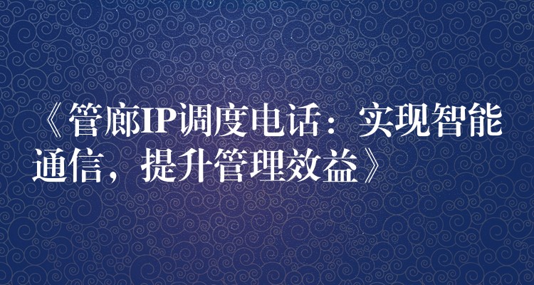 《管廊IP調(diào)度電話：實現(xiàn)智能通信，提升管理效益》